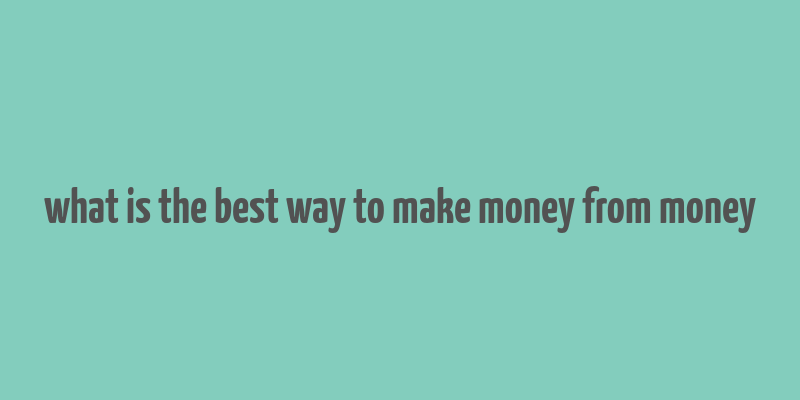 what is the best way to make money from money