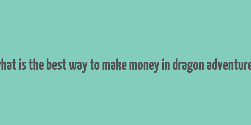 what is the best way to make money in dragon adventures