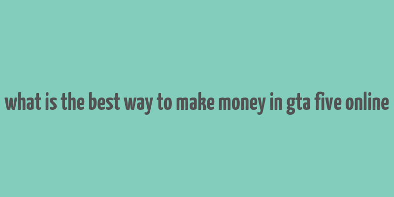 what is the best way to make money in gta five online