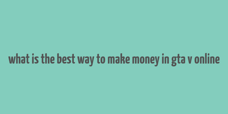 what is the best way to make money in gta v online