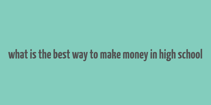 what is the best way to make money in high school