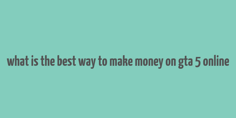 what is the best way to make money on gta 5 online