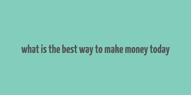 what is the best way to make money today