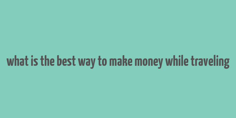 what is the best way to make money while traveling