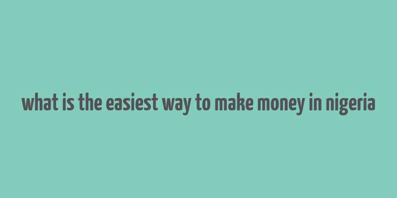 what is the easiest way to make money in nigeria