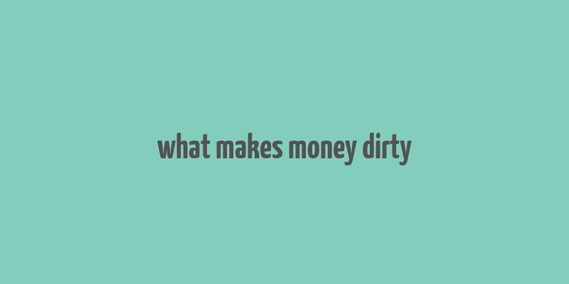 what makes money dirty