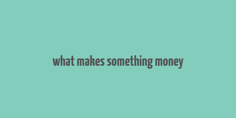 what makes something money