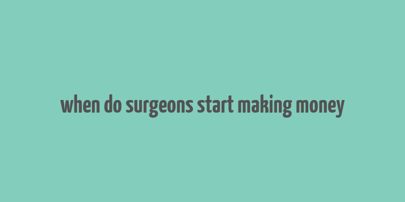 when do surgeons start making money