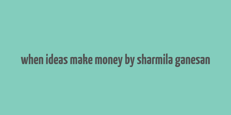 when ideas make money by sharmila ganesan