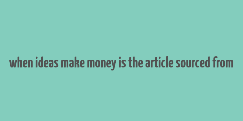 when ideas make money is the article sourced from