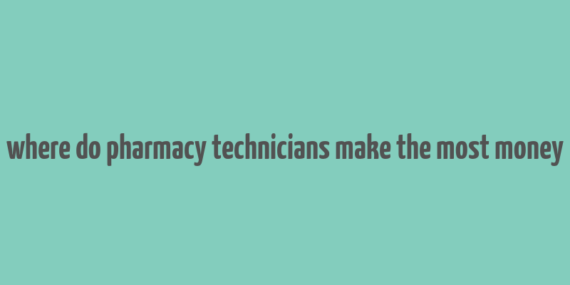 where do pharmacy technicians make the most money