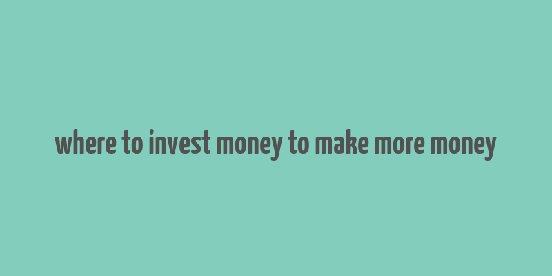 where to invest money to make more money