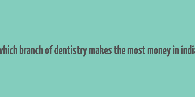 which branch of dentistry makes the most money in india