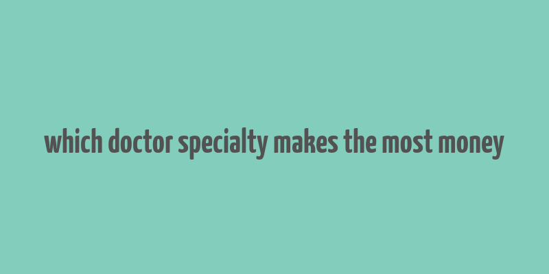 which doctor specialty makes the most money