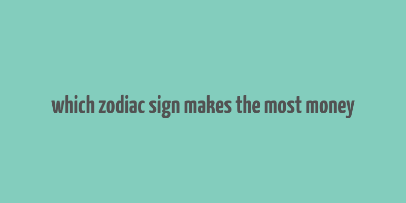 which zodiac sign makes the most money