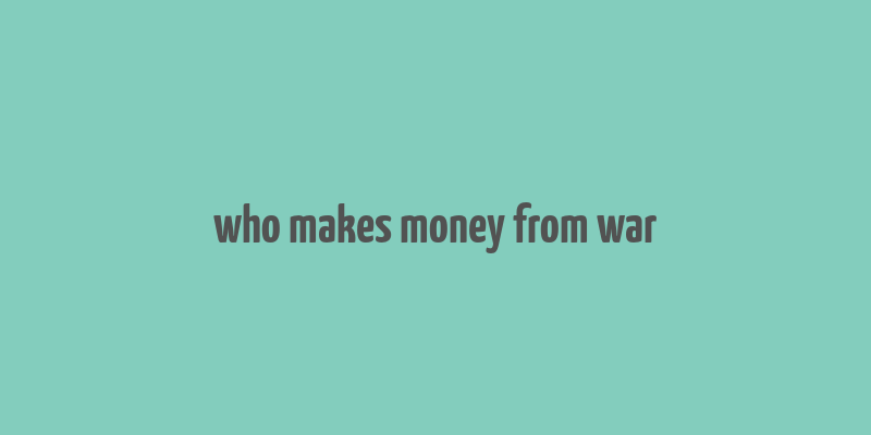 who makes money from war