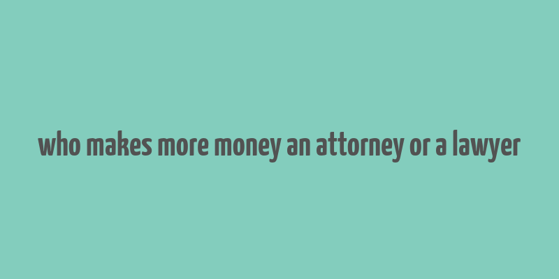 who makes more money an attorney or a lawyer