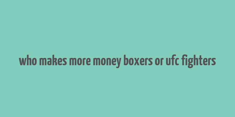 who makes more money boxers or ufc fighters