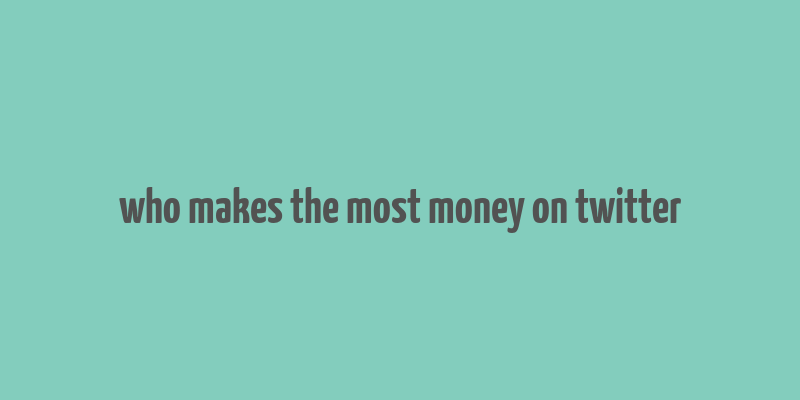 who makes the most money on twitter