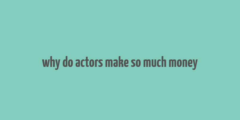 why do actors make so much money