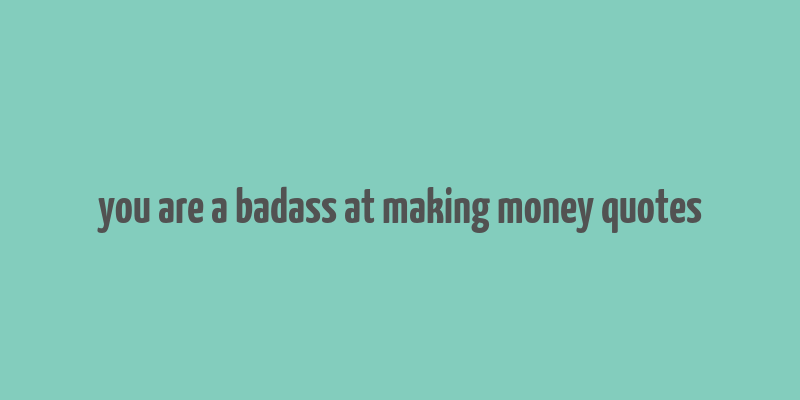 you are a badass at making money quotes