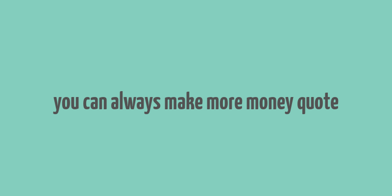 you can always make more money quote