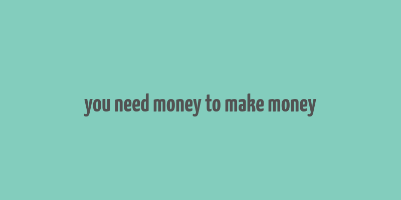 you need money to make money