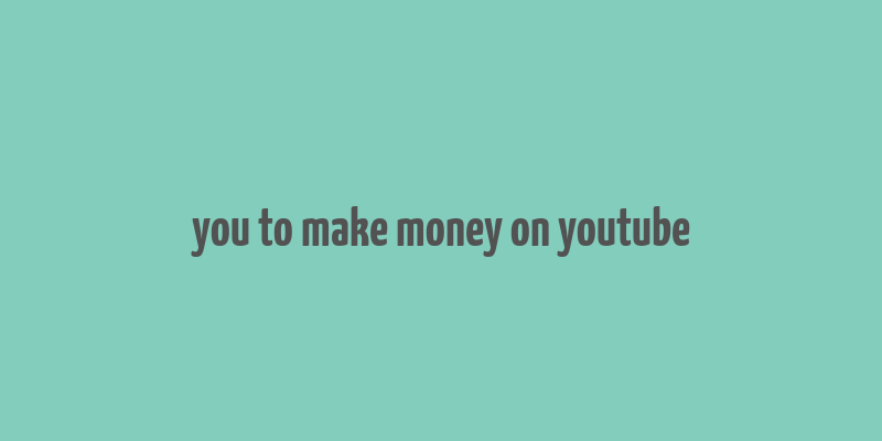 you to make money on youtube