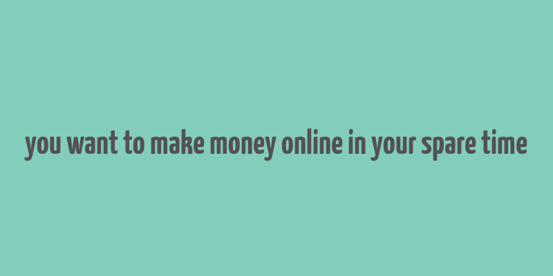 you want to make money online in your spare time