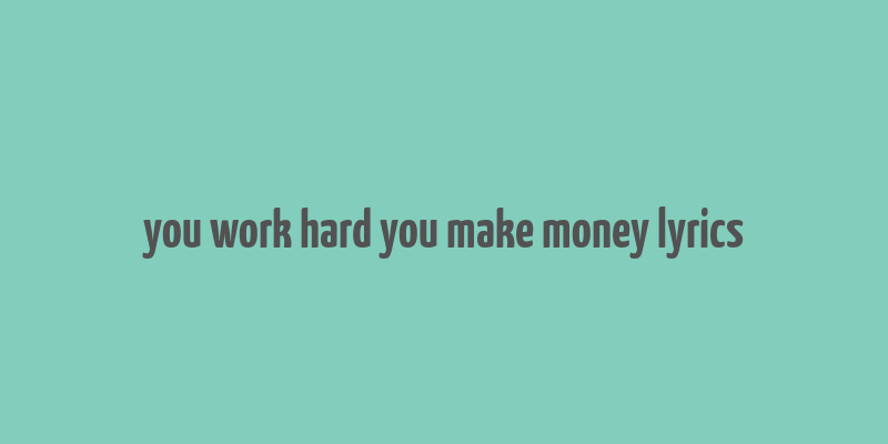 you work hard you make money lyrics