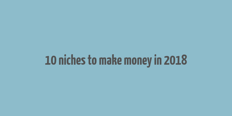 10 niches to make money in 2018