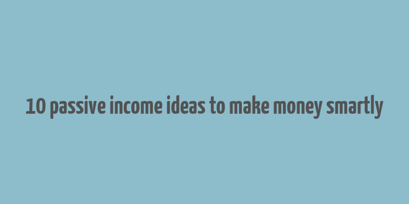 10 passive income ideas to make money smartly