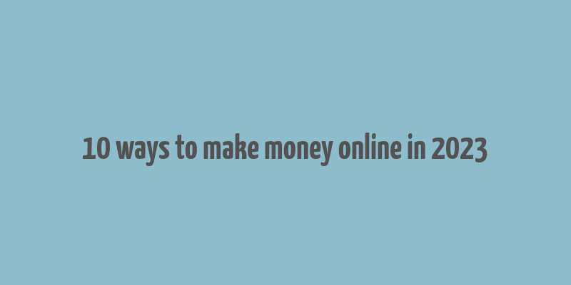 10 ways to make money online in 2023