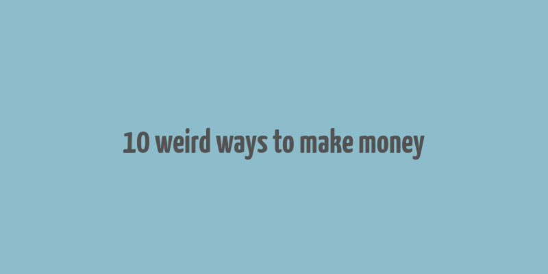 10 weird ways to make money