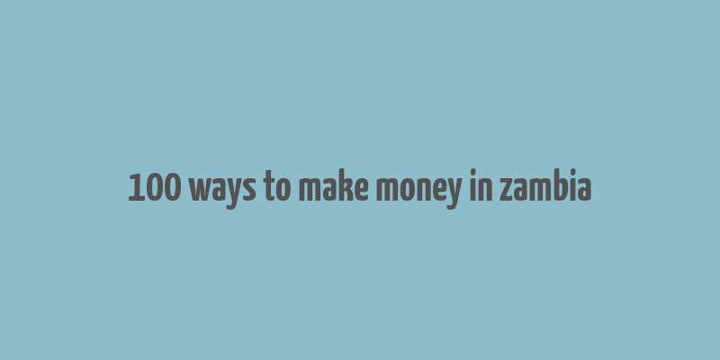 100 ways to make money in zambia