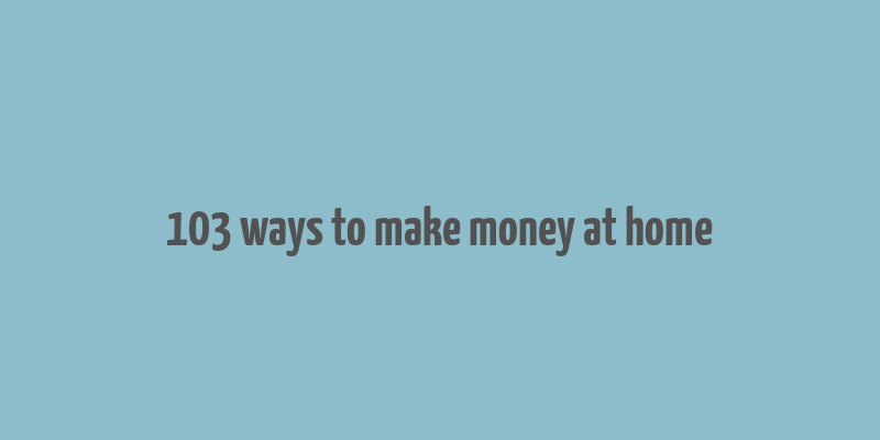 103 ways to make money at home