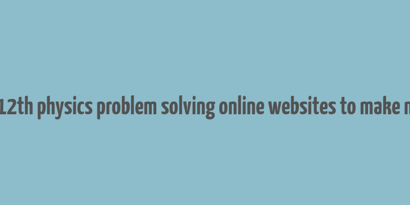 11th 12th physics problem solving online websites to make money