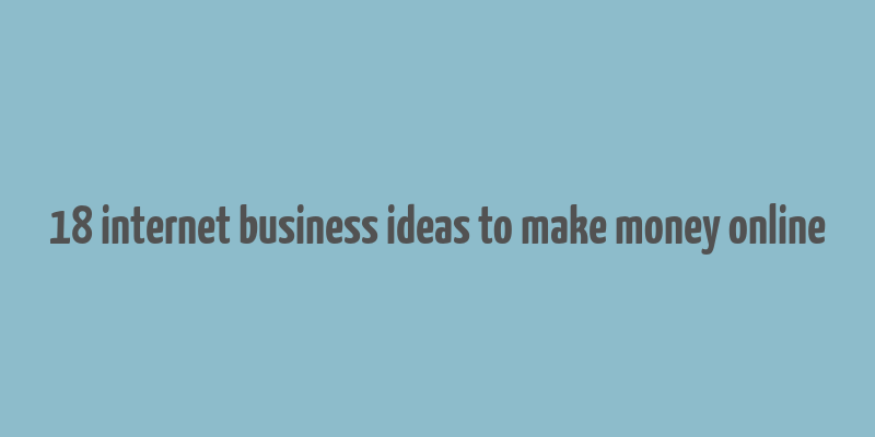 18 internet business ideas to make money online