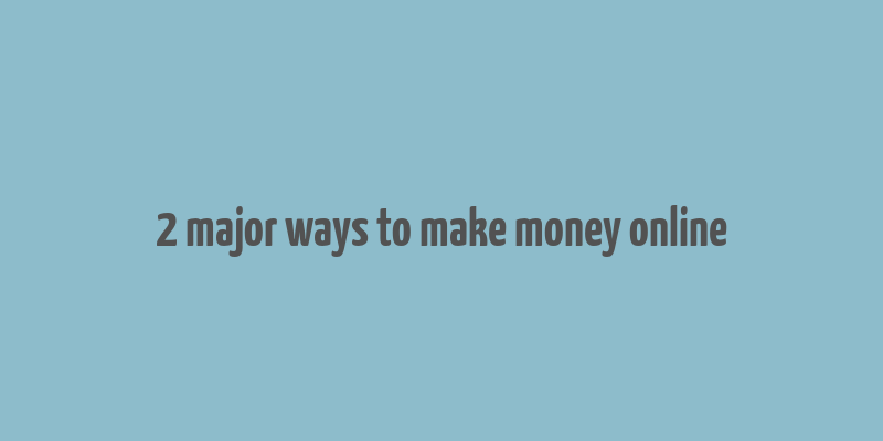 2 major ways to make money online