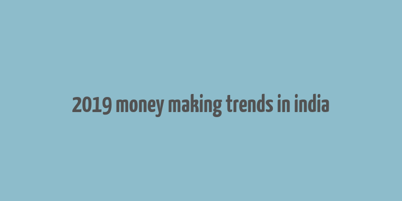 2019 money making trends in india