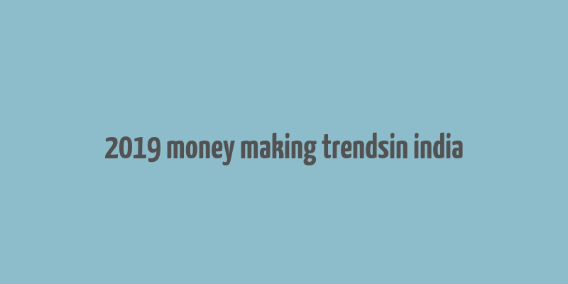 2019 money making trendsin india