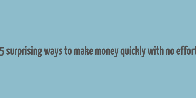 25 surprising ways to make money quickly with no efforts