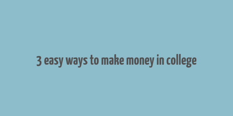 3 easy ways to make money in college