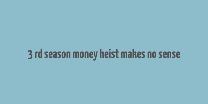 3 rd season money heist makes no sense