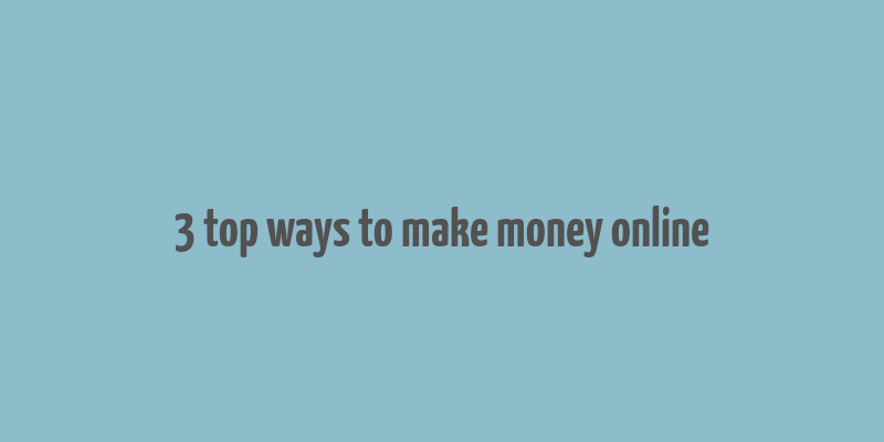 3 top ways to make money online