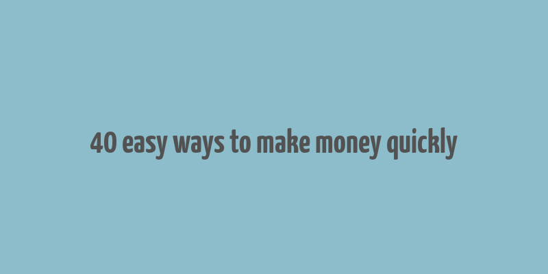 40 easy ways to make money quickly