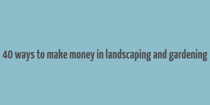 40 ways to make money in landscaping and gardening