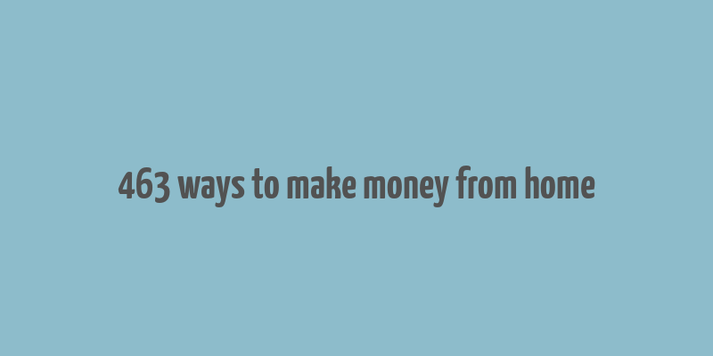 463 ways to make money from home