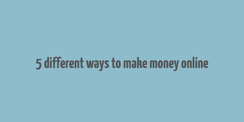 5 different ways to make money online