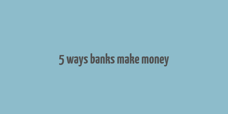 5 ways banks make money